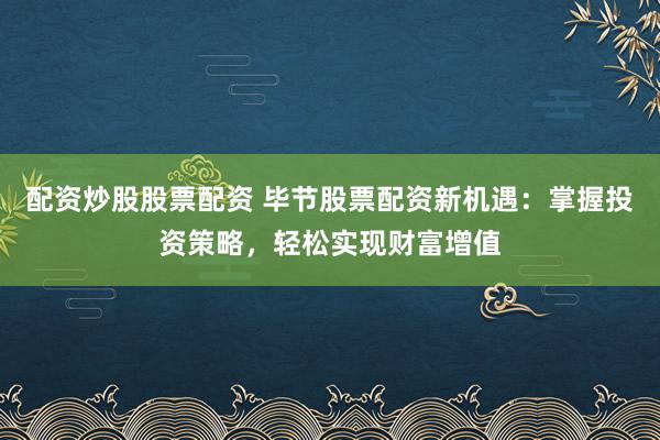 配资炒股股票配资 毕节股票配资新机遇：掌握投资策略，轻松实现财富增值