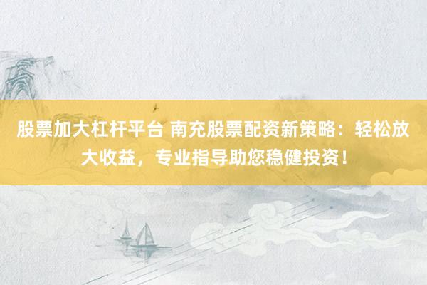 股票加大杠杆平台 南充股票配资新策略：轻松放大收益，专业指导助您稳健投资！