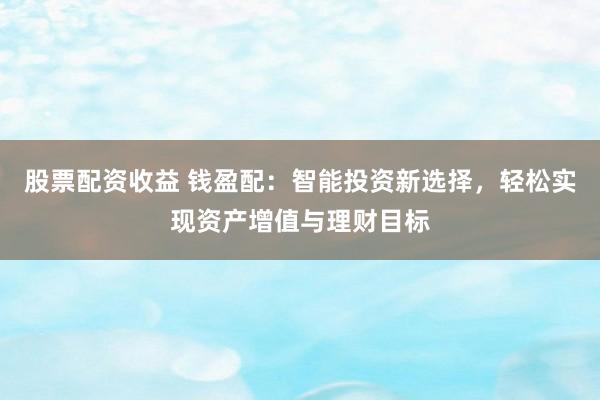 股票配资收益 钱盈配：智能投资新选择，轻松实现资产增值与理财目标