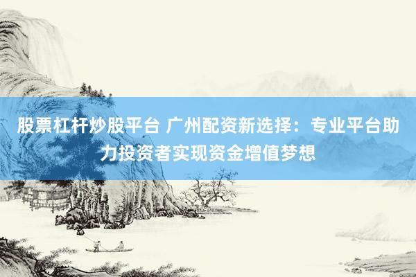 股票杠杆炒股平台 广州配资新选择：专业平台助力投资者实现资金增值梦想