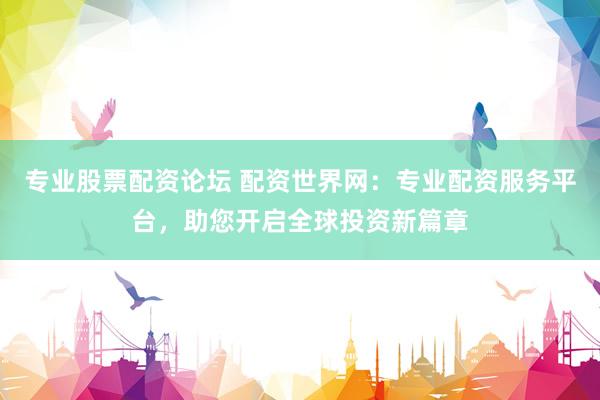专业股票配资论坛 配资世界网：专业配资服务平台，助您开启全球投资新篇章