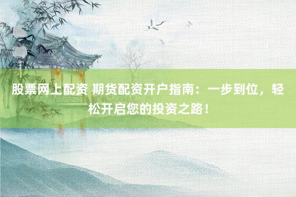 股票网上配资 期货配资开户指南：一步到位，轻松开启您的投资之路！
