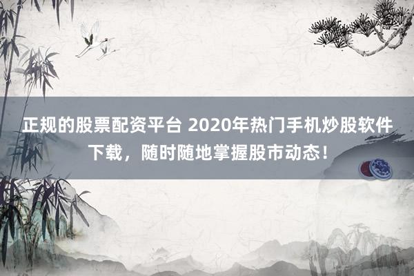 正规的股票配资平台 2020年热门手机炒股软件下载，随时随地掌握股市动态！