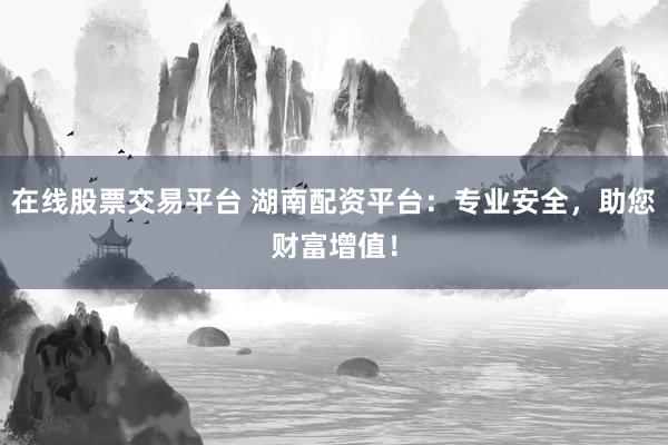 在线股票交易平台 湖南配资平台：专业安全，助您财富增值！