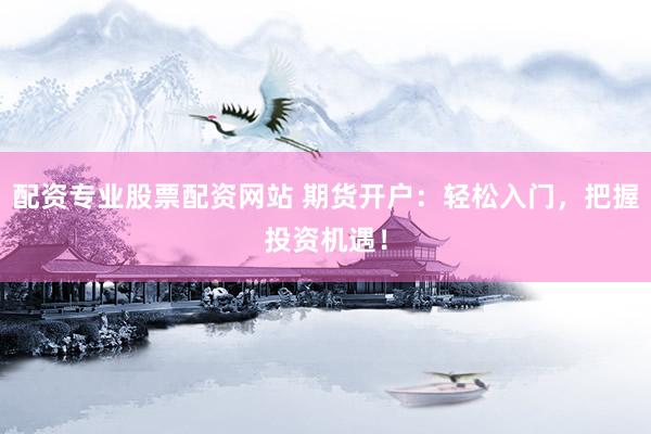 配资专业股票配资网站 期货开户：轻松入门，把握投资机遇！