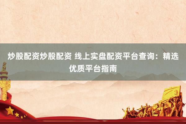 炒股配资炒股配资 线上实盘配资平台查询：精选优质平台指南