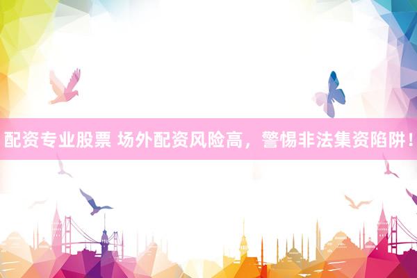 配资专业股票 场外配资风险高，警惕非法集资陷阱！