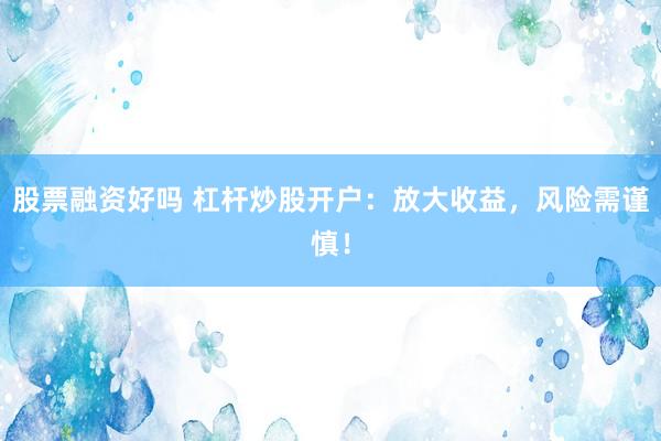 股票融资好吗 杠杆炒股开户：放大收益，风险需谨慎！