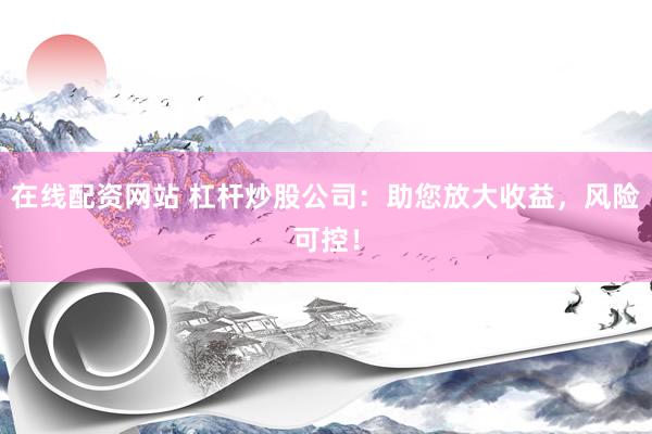 在线配资网站 杠杆炒股公司：助您放大收益，风险可控！