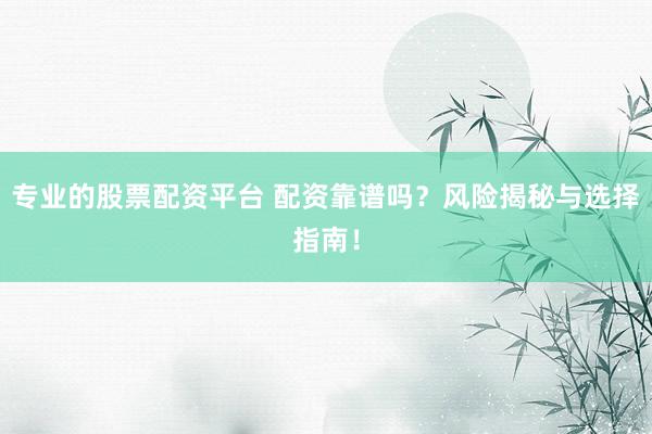 专业的股票配资平台 配资靠谱吗？风险揭秘与选择指南！