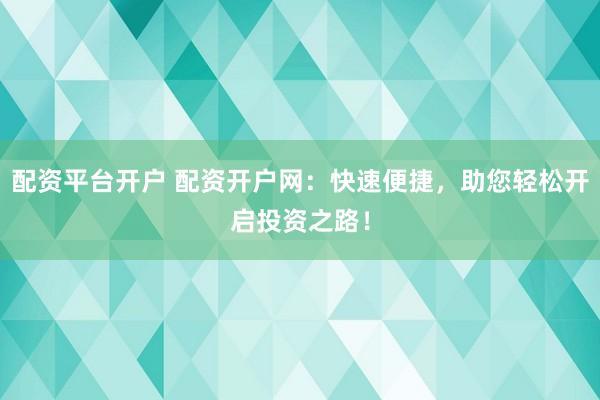 配资平台开户 配资开户网：快速便捷，助您轻松开启投资之路！