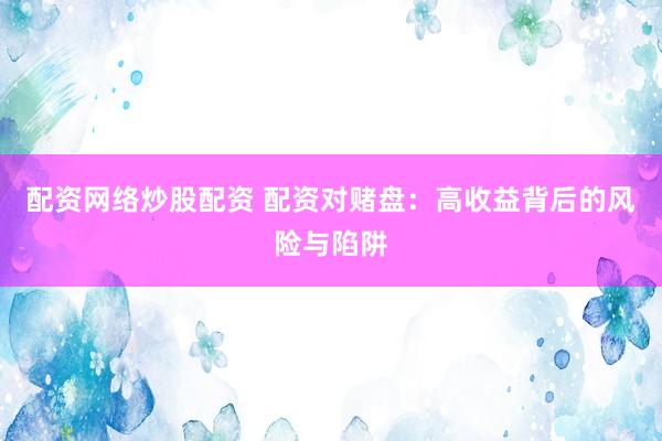 配资网络炒股配资 配资对赌盘：高收益背后的风险与陷阱