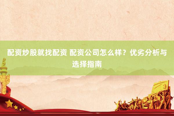 配资炒股就找配资 配资公司怎么样？优劣分析与选择指南
