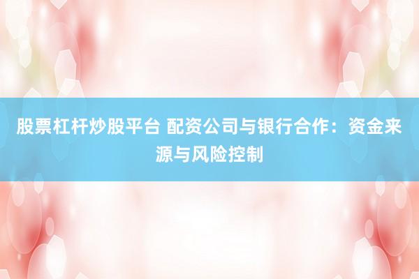 股票杠杆炒股平台 配资公司与银行合作：资金来源与风险控制