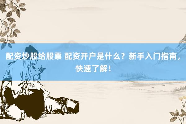 配资炒股给股票 配资开户是什么？新手入门指南，快速了解！