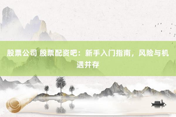 股票公司 股票配资吧：新手入门指南，风险与机遇并存
