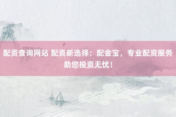 配资查询网站 配资新选择：配金宝，专业配资服务助您投资无忧！