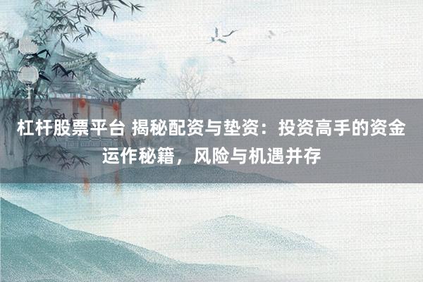 杠杆股票平台 揭秘配资与垫资：投资高手的资金运作秘籍，风险与机遇并存