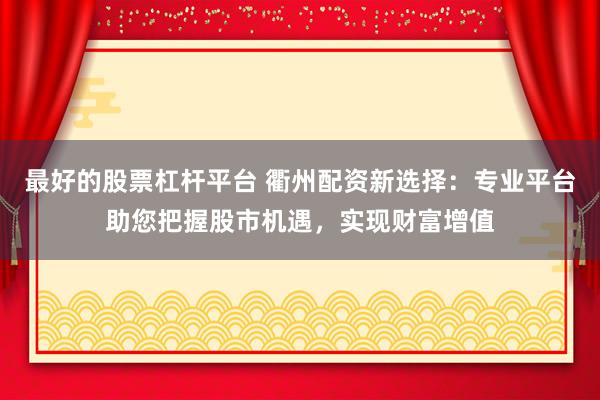 最好的股票杠杆平台 衢州配资新选择：专业平台助您把握股市机遇，实现财富增值