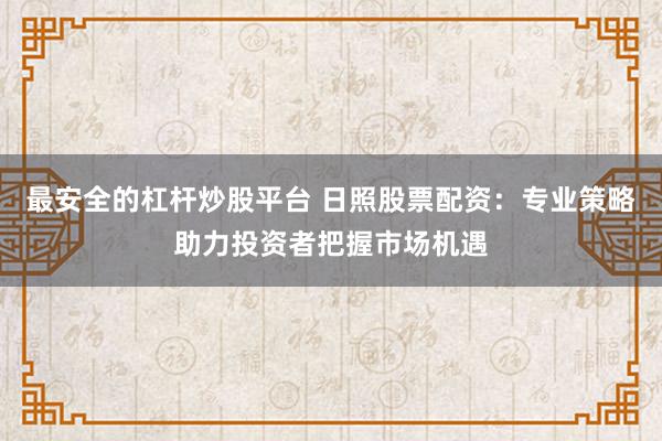最安全的杠杆炒股平台 日照股票配资：专业策略助力投资者把握市场机遇