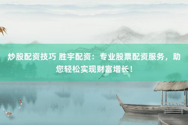 炒股配资技巧 胜宇配资：专业股票配资服务，助您轻松实现财富增长！