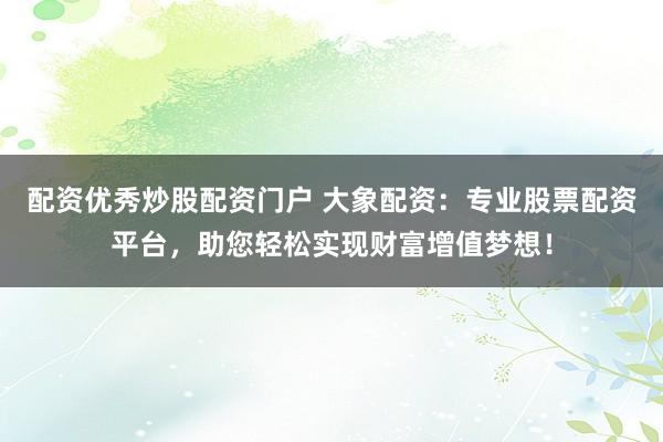 配资优秀炒股配资门户 大象配资：专业股票配资平台，助您轻松实现财富增值梦想！