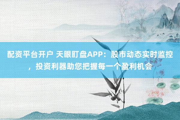配资平台开户 天眼盯盘APP：股市动态实时监控，投资利器助您把握每一个盈利机会