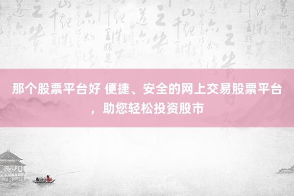 那个股票平台好 便捷、安全的网上交易股票平台，助您轻松投资股市