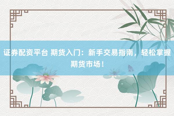 证券配资平台 期货入门：新手交易指南，轻松掌握期货市场！