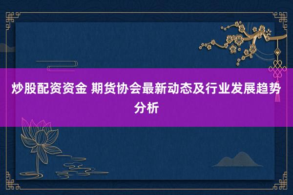 炒股配资资金 期货协会最新动态及行业发展趋势分析