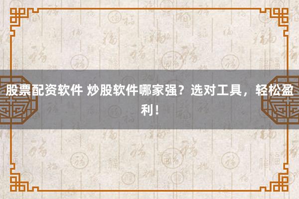 股票配资软件 炒股软件哪家强？选对工具，轻松盈利！