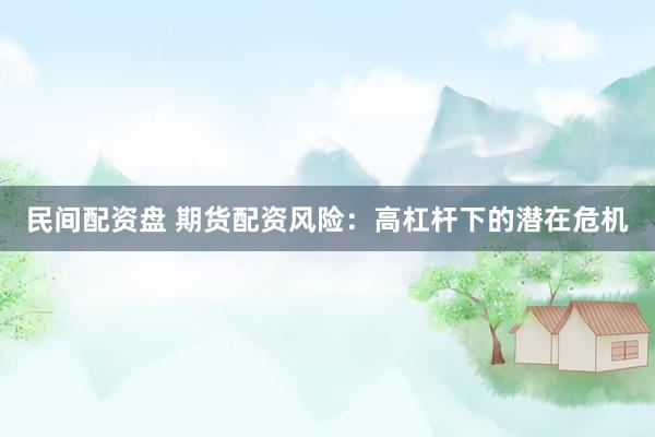 民间配资盘 期货配资风险：高杠杆下的潜在危机