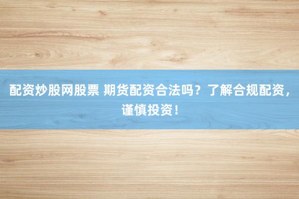 配资炒股网股票 期货配资合法吗？了解合规配资，谨慎投资！