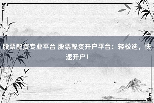 股票配资专业平台 股票配资开户平台：轻松选，快速开户！