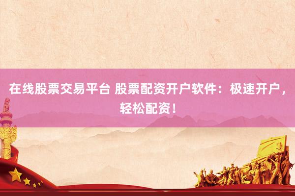 在线股票交易平台 股票配资开户软件：极速开户，轻松配资！