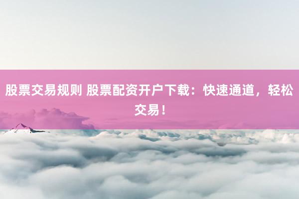 股票交易规则 股票配资开户下载：快速通道，轻松交易！