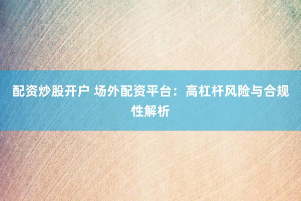 配资炒股开户 场外配资平台：高杠杆风险与合规性解析