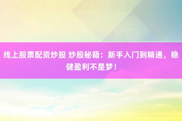线上股票配资炒股 炒股秘籍：新手入门到精通，稳健盈利不是梦！