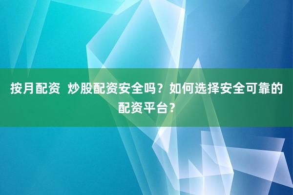按月配资  炒股配资安全吗？如何选择安全可靠的配资平台？