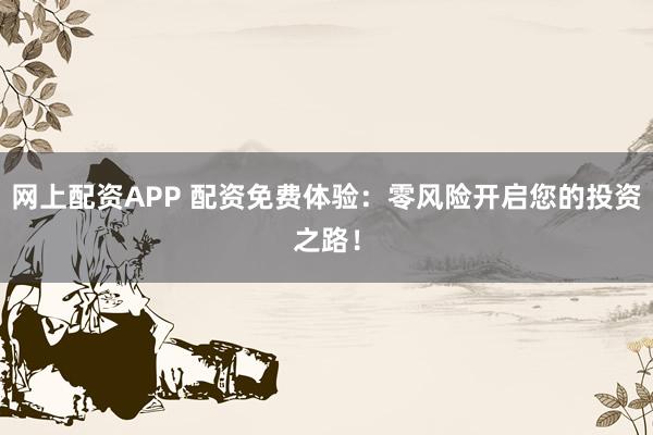 网上配资APP 配资免费体验：零风险开启您的投资之路！