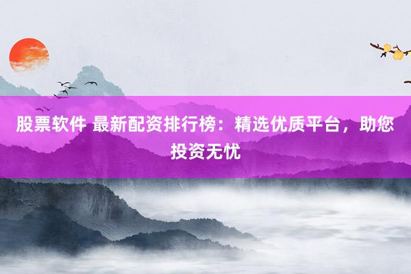 股票软件 最新配资排行榜：精选优质平台，助您投资无忧