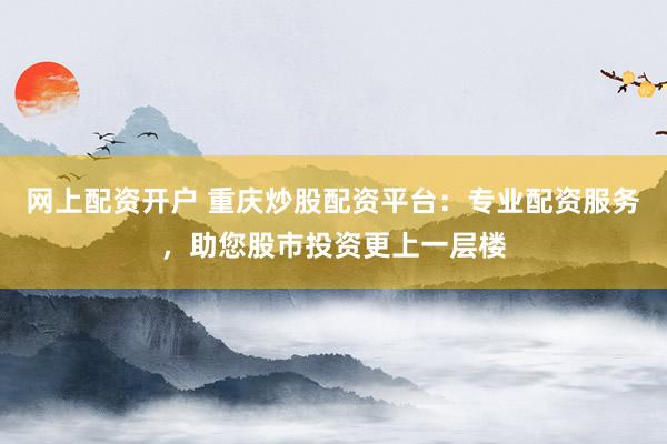 网上配资开户 重庆炒股配资平台：专业配资服务，助您股市投资更上一层楼