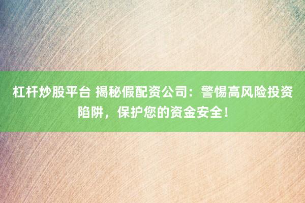 杠杆炒股平台 揭秘假配资公司：警惕高风险投资陷阱，保护您的资金安全！