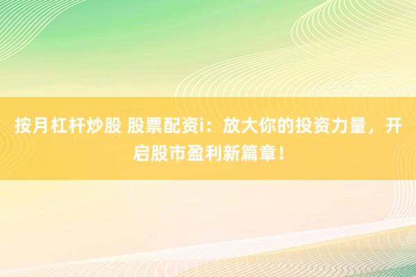 按月杠杆炒股 股票配资i：放大你的投资力量，开启股市盈利新篇章！