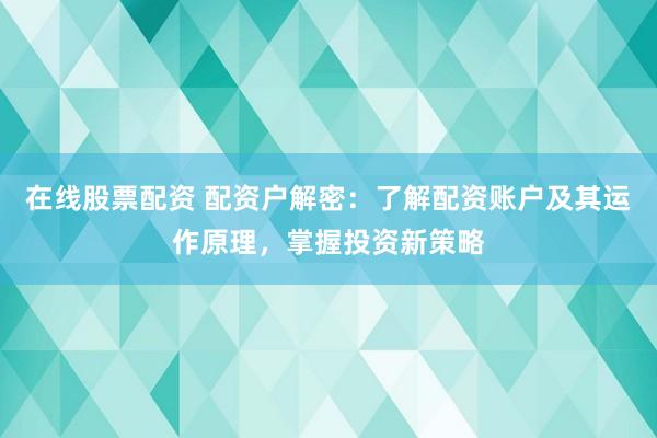 在线股票配资 配资户解密：了解配资账户及其运作原理，掌握投资新策略