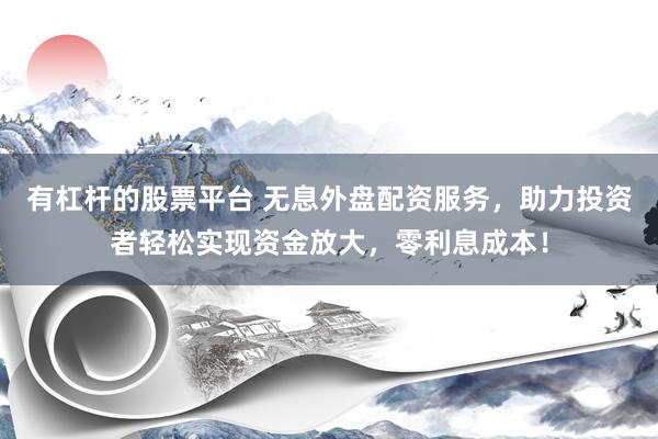有杠杆的股票平台 无息外盘配资服务，助力投资者轻松实现资金放大，零利息成本！