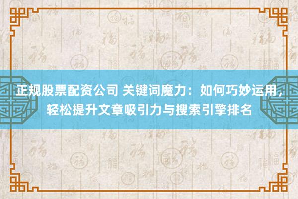正规股票配资公司 关键词魔力：如何巧妙运用，轻松提升文章吸引力与搜索引擎排名