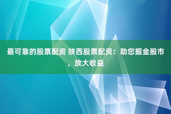 最可靠的股票配资 陕西股票配资：助您掘金股市，放大收益