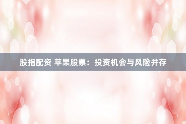 股指配资 苹果股票：投资机会与风险并存