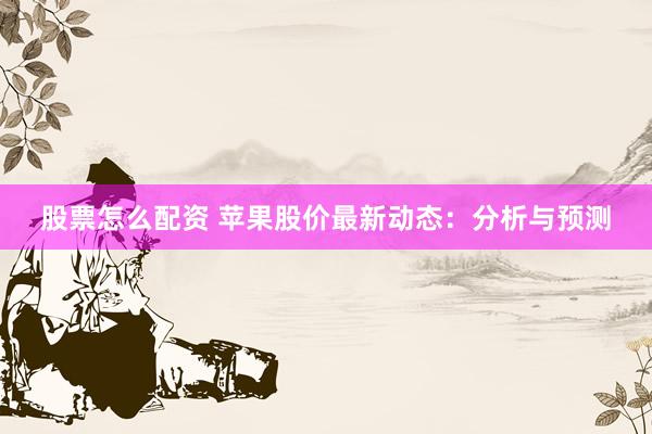 股票怎么配资 苹果股价最新动态：分析与预测